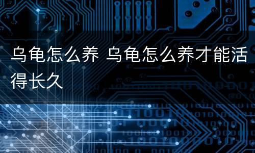 乌龟怎么养 乌龟怎么养才能活得长久