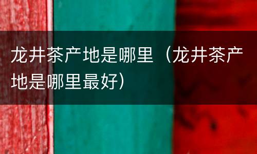 龙井茶产地是哪里（龙井茶产地是哪里最好）