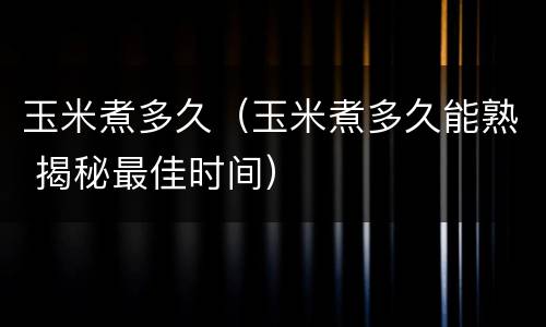 玉米煮多久（玉米煮多久能熟 揭秘最佳时间）