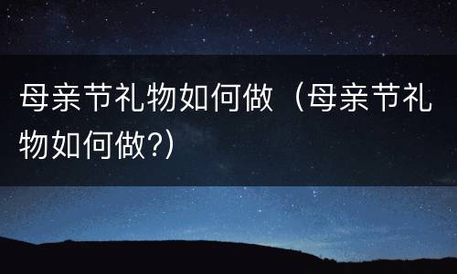 母亲节礼物如何做（母亲节礼物如何做?）