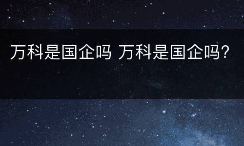 万科是国企吗 万科是国企吗?