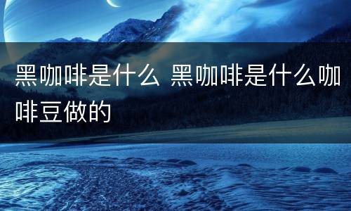 黑咖啡是什么 黑咖啡是什么咖啡豆做的