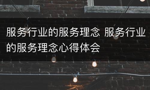 服务行业的服务理念 服务行业的服务理念心得体会