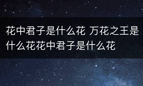 花中君子是什么花 万花之王是什么花花中君子是什么花