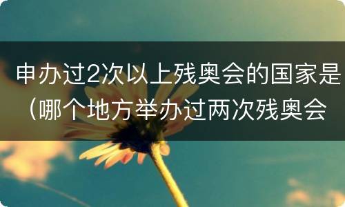 申办过2次以上残奥会的国家是（哪个地方举办过两次残奥会）
