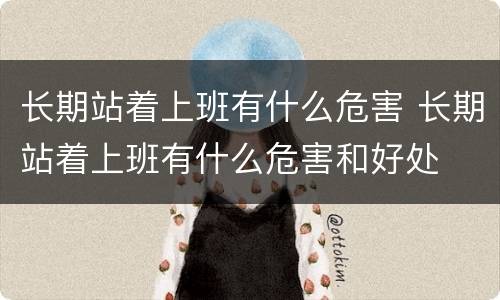 长期站着上班有什么危害 长期站着上班有什么危害和好处