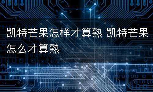 凯特芒果怎样才算熟 凯特芒果怎么才算熟