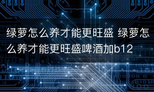 绿萝怎么养才能更旺盛 绿萝怎么养才能更旺盛啤酒加b12