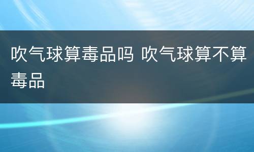 吹气球算毒品吗 吹气球算不算毒品