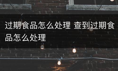 过期食品怎么处理 查到过期食品怎么处理