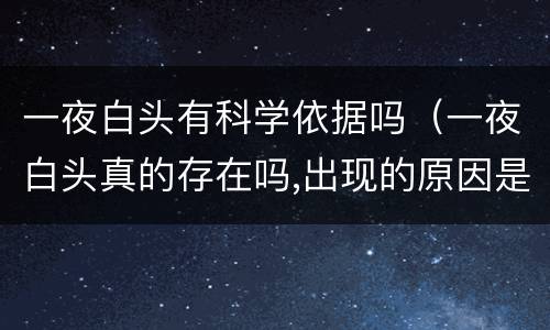 一夜白头有科学依据吗（一夜白头真的存在吗,出现的原因是什么?）