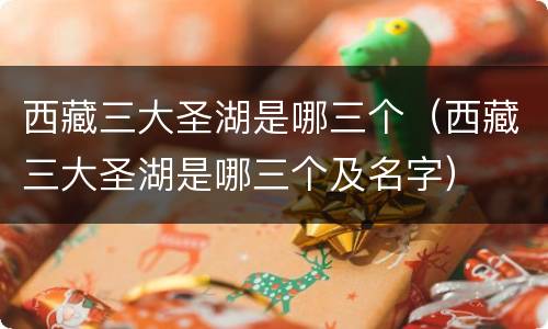 西藏三大圣湖是哪三个（西藏三大圣湖是哪三个及名字）