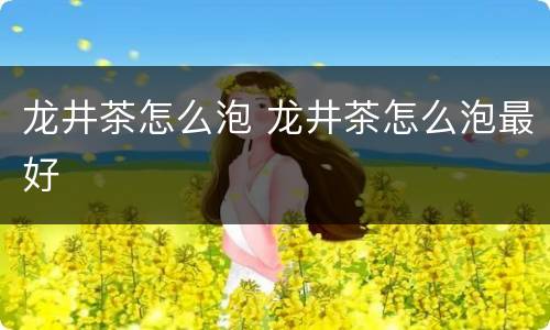 龙井茶怎么泡 龙井茶怎么泡最好