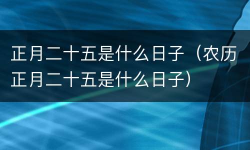 正月二十五是什么日子（农历正月二十五是什么日子）