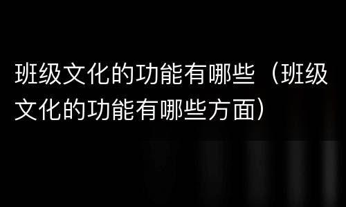 班级文化的功能有哪些（班级文化的功能有哪些方面）