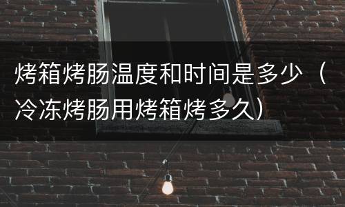 烤箱烤肠温度和时间是多少（冷冻烤肠用烤箱烤多久）