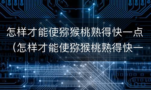怎样才能使猕猴桃熟得快一点（怎样才能使猕猴桃熟得快一点儿）
