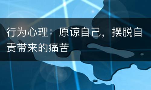 行为心理：原谅自己，摆脱自责带来的痛苦