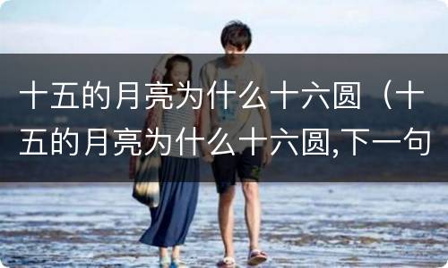 十五的月亮为什么十六圆（十五的月亮为什么十六圆,下一句是什么）