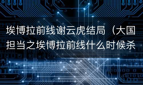 埃博拉前线谢云虎结局（大国担当之埃博拉前线什么时候杀青）