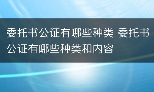 委托书公证有哪些种类 委托书公证有哪些种类和内容