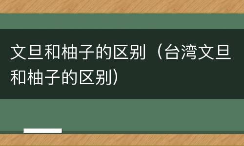 文旦和柚子的区别（台湾文旦和柚子的区别）