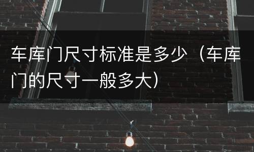 车库门尺寸标准是多少（车库门的尺寸一般多大）