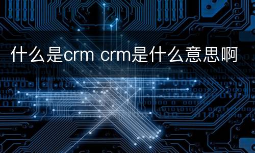 什么是crm crm是什么意思啊