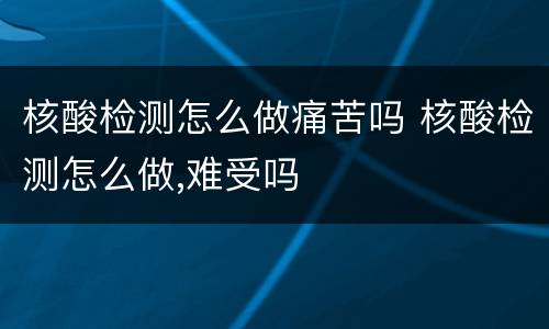 核酸检测怎么做痛苦吗 核酸检测怎么做,难受吗