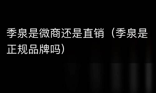 季泉是微商还是直销（季泉是正规品牌吗）