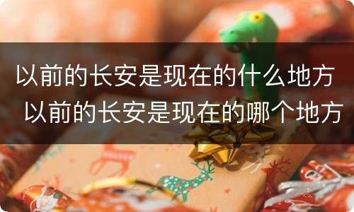 以前的长安是现在的什么地方 以前的长安是现在的哪个地方