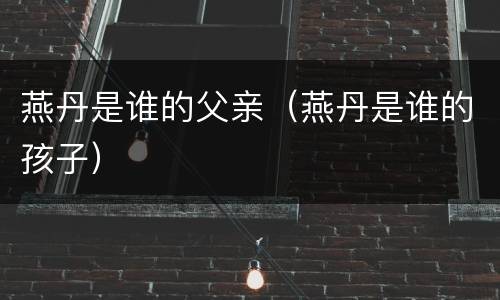 燕丹是谁的父亲（燕丹是谁的孩子）