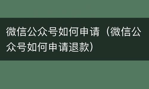 微信公众号如何申请（微信公众号如何申请退款）
