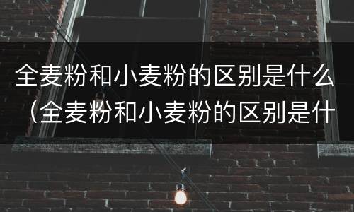 全麦粉和小麦粉的区别是什么（全麦粉和小麦粉的区别是什么 新闻）