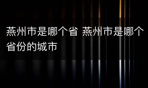 燕州市是哪个省 燕州市是哪个省份的城市
