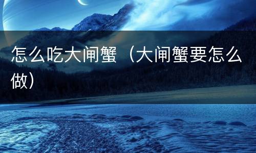 怎么吃大闸蟹（大闸蟹要怎么做）