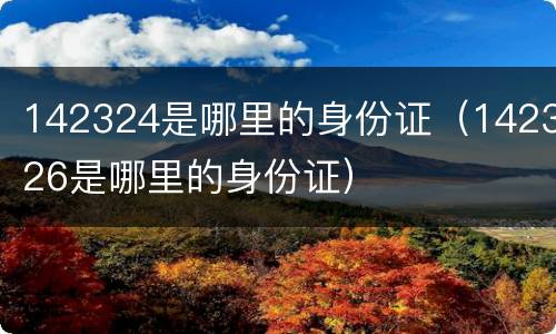 142324是哪里的身份证（142326是哪里的身份证）