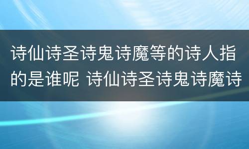 诗仙诗圣诗鬼诗魔等的诗人指的是谁呢 诗仙诗圣诗鬼诗魔诗狂都是谁