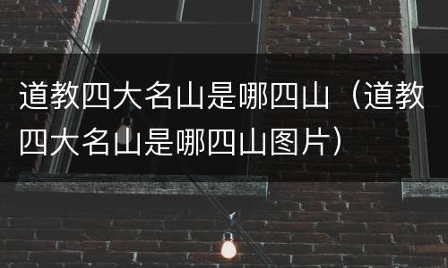 道教四大名山是哪四山（道教四大名山是哪四山图片）