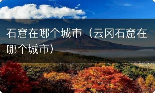 石窟在哪个城市（云冈石窟在哪个城市）