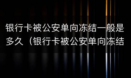 银行卡被公安单向冻结一般是多久（银行卡被公安单向冻结一般是多久解冻）