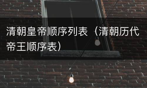 清朝皇帝顺序列表（清朝历代帝王顺序表）