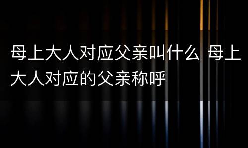 母上大人对应父亲叫什么 母上大人对应的父亲称呼