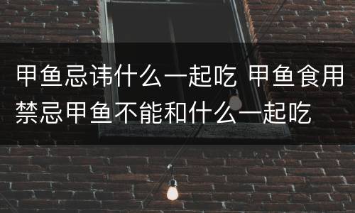 甲鱼忌讳什么一起吃 甲鱼食用禁忌甲鱼不能和什么一起吃