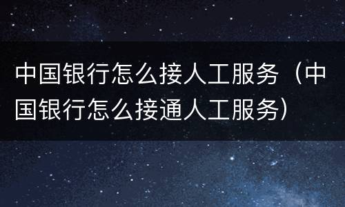 中国银行怎么接人工服务（中国银行怎么接通人工服务）