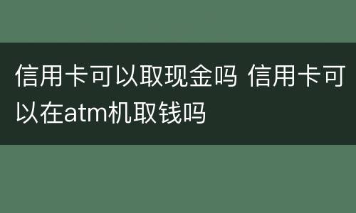 信用卡可以取现金吗 信用卡可以在atm机取钱吗