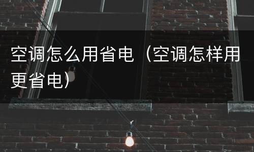 空调怎么用省电（空调怎样用更省电）