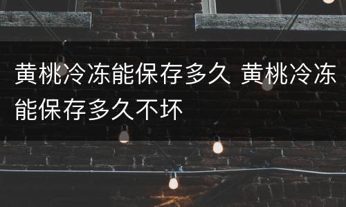 黄桃冷冻能保存多久 黄桃冷冻能保存多久不坏
