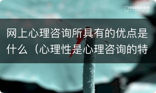 网上心理咨询所具有的优点是什么（心理性是心理咨询的特点吗）