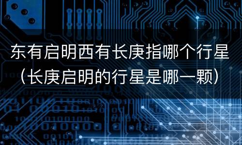 东有启明西有长庚指哪个行星（长庚启明的行星是哪一颗）